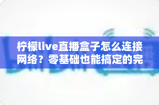 柠檬live直播盒子怎么连接网络？零基础也能搞定的完整设置与排错指南