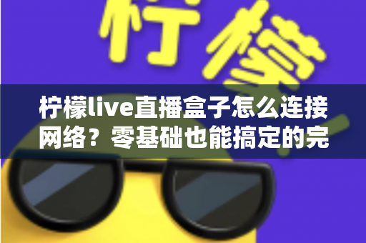 柠檬live直播盒子怎么连接网络？零基础也能搞定的完整设置与排错指南