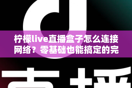 柠檬live直播盒子怎么连接网络？零基础也能搞定的完整设置与排错指南