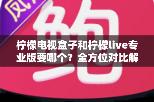 柠檬电视盒子和柠檬live专业版要哪个?全方位对比解析与选购指南 柠檬电视盒子和柠檬live专业版要哪个?全方位对比解析与选购指南
