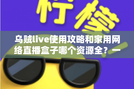 乌贼live使用攻略和家用网络直播盒子哪个资源全?一文看懂直播观影新选择 乌贼live使用攻略和家用网络直播盒子哪个资源全?一文看懂直播观影新选择