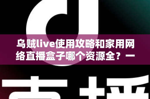 乌贼live使用攻略和家用网络直播盒子哪个资源全?一文看懂直播观影新选择 乌贼live使用攻略和家用网络直播盒子哪个资源全?一文看懂直播观影新选择