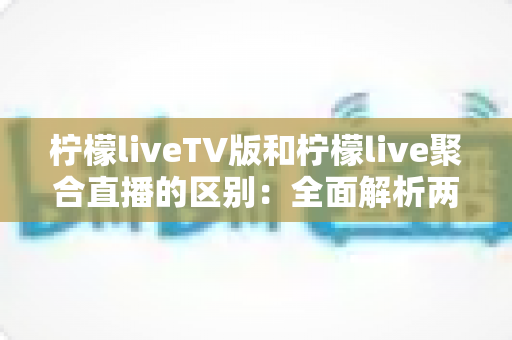 柠檬liveTV版和柠檬live聚合直播的区别：全面解析两大版本差异，帮你选出最适合自己的观影利器
