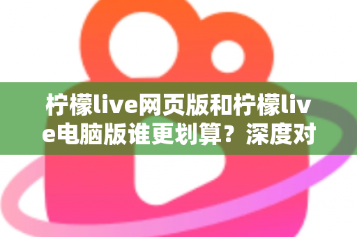 柠檬live网页版和柠檬live电脑版谁更划算?深度对比分析与省钱选择指南 柠檬live网页版和柠檬live电脑版谁更划算?深度对比分析与省钱选择指南