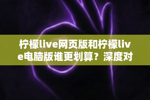 柠檬live网页版和柠檬live电脑版谁更划算?深度对比分析与省钱选择指南 柠檬live网页版和柠檬live电脑版谁更划算?深度对比分析与省钱选择指南
