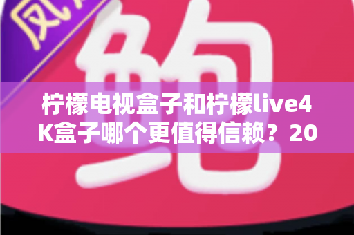 柠檬电视盒子和柠檬live4K盒子哪个更值得信赖？2025年最全面的选购对比指南