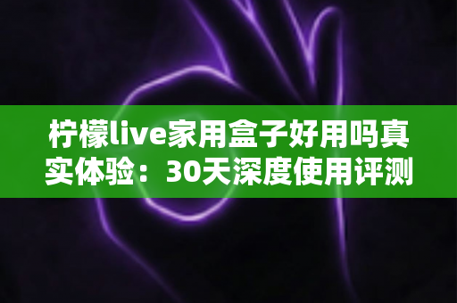 柠檬live家用盒子好用吗真实体验:30天深度使用评测报告,优缺点一网打尽 柠檬live家用盒子好用吗真实体验:30天深度使用评测报告,优缺点一网打尽