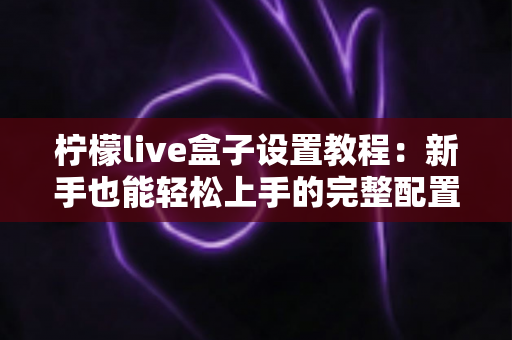 柠檬live盒子设置教程:新手也能轻松上手的完整配置指南,从开箱到畅快观看只需十分钟 柠檬live盒子设置教程:新手也能轻松上手的完整配置指南,从开箱到畅快观看只需十分钟