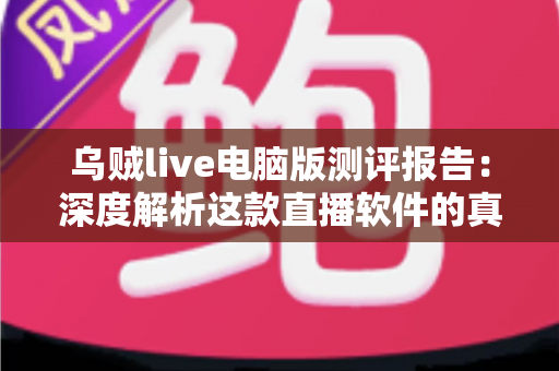 乌贼live电脑版测评报告:深度解析这款直播软件的真实表现 乌贼live电脑版测评报告:深度解析这款直播软件的真实表现