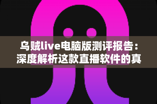 乌贼live电脑版测评报告:深度解析这款直播软件的真实表现 乌贼live电脑版测评报告:深度解析这款直播软件的真实表现