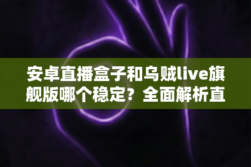 安卓直播盒子和乌贼live旗舰版哪个稳定?全面解析直播稳定性差异与最优选择方案 安卓直播盒子和乌贼live旗舰版哪个稳定?全面解析直播稳定性差异与最优选择方案