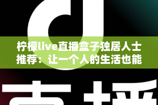 柠檬live直播盒子独居人士推荐：让一个人的生活也能热气腾腾的智能观影指南