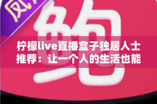 柠檬live直播盒子独居人士推荐：让一个人的生活也能热气腾腾的智能观影指南