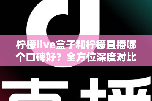 柠檬live盒子和柠檬直播哪个口碑好?全方位深度对比与用户口碑真实解析 柠檬live盒子和柠檬直播哪个口碑好?全方位深度对比与用户口碑真实解析