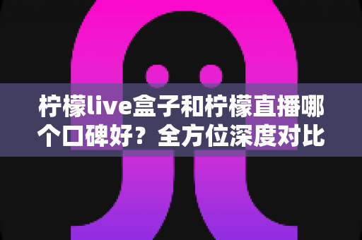 柠檬live盒子和柠檬直播哪个口碑好?全方位深度对比与用户口碑真实解析 柠檬live盒子和柠檬直播哪个口碑好?全方位深度对比与用户口碑真实解析