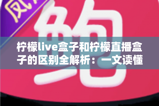 柠檬live盒子和柠檬直播盒子的区别全解析:一文读懂两者差异,选对不选贵! 柠檬live盒子和柠檬直播盒子的区别全解析:一文读懂两者差异,选对不选贵!