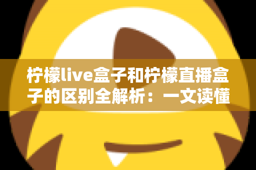 柠檬live盒子和柠檬直播盒子的区别全解析:一文读懂两者差异,选对不选贵! 柠檬live盒子和柠檬直播盒子的区别全解析:一文读懂两者差异,选对不选贵!