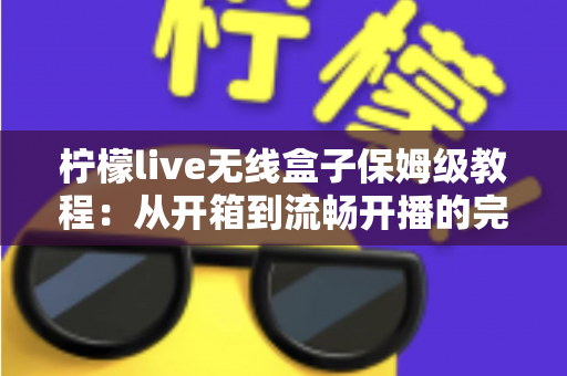 柠檬live无线盒子保姆级教程：从开箱到流畅开播的完整实战指南（新手小白也能一次搞定）