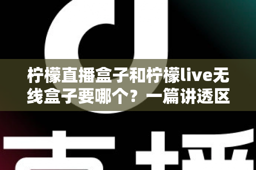 柠檬直播盒子和柠檬live无线盒子要哪个?一篇讲透区别与选购建议的实用指南 柠檬直播盒子和柠檬live无线盒子要哪个?一篇讲透区别与选购建议的实用指南