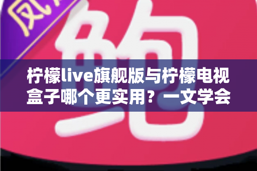柠檬live旗舰版与柠檬电视盒子哪个更实用?一文学会大屏影音选购的深度对比评测与避坑指南 柠檬live旗舰版与柠檬电视盒子哪个更实用?一文学会大屏影音选购的深度对比评测与避坑指南