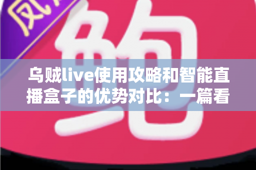 乌贼live使用攻略和智能直播盒子的优势对比：一篇看懂直播工具怎么选的实用指南