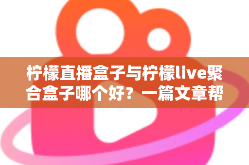 柠檬直播盒子与柠檬live聚合盒子哪个好？一篇文章帮你理清差异、体验与选购思路