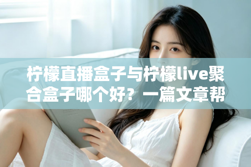柠檬直播盒子与柠檬live聚合盒子哪个好？一篇文章帮你理清差异、体验与选购思路