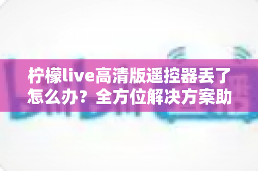 柠檬live高清版遥控器丢了怎么办?全方位解决方案助您轻松应对 柠檬live高清版遥控器丢了怎么办?全方位解决方案助您轻松应对