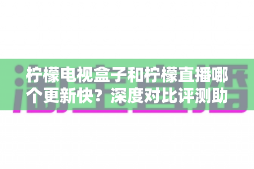 柠檬电视盒子和柠檬直播哪个更新快?深度对比评测助你选出心仪的观影利器 柠檬电视盒子和柠檬直播哪个更新快?深度对比评测助你选出心仪的观影利器