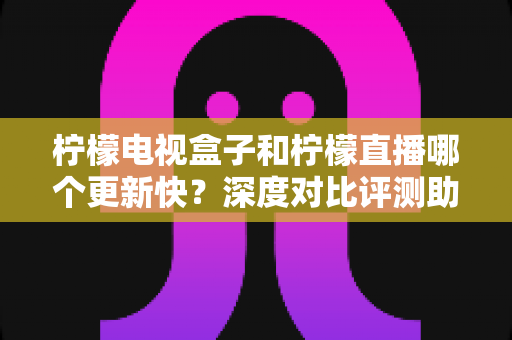柠檬电视盒子和柠檬直播哪个更新快?深度对比评测助你选出心仪的观影利器 柠檬电视盒子和柠檬直播哪个更新快?深度对比评测助你选出心仪的观影利器