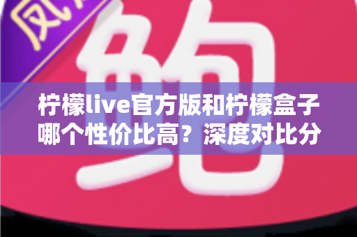 柠檬live官方版和柠檬盒子哪个性价比高？深度对比分析帮你选对不花冤枉钱
