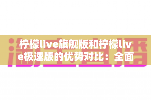 柠檬live旗舰版和柠檬live极速版的优势对比:全面解析助你选出最适合自己的版本 柠檬live旗舰版和柠檬live极速版的优势对比:全面解析助你选出最适合自己的版本