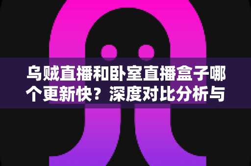 乌贼直播和卧室直播盒子哪个更新快?深度对比分析与实用选择指南 乌贼直播和卧室直播盒子哪个更新快?深度对比分析与实用选择指南
