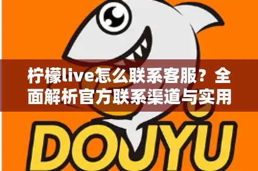 柠檬live怎么联系客服？全面解析官方联系渠道与实用技巧
