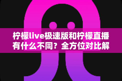 柠檬live极速版和柠檬直播有什么不同？全方位对比解析，帮你选对适合自己的版本
