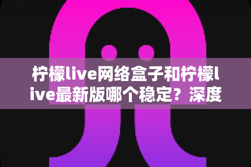 柠檬live网络盒子和柠檬live最新版哪个稳定?深度对比解析,帮你选到更稳的观看方案 柠檬live网络盒子和柠檬live最新版哪个稳定?深度对比解析,帮你选到更稳的观看方案