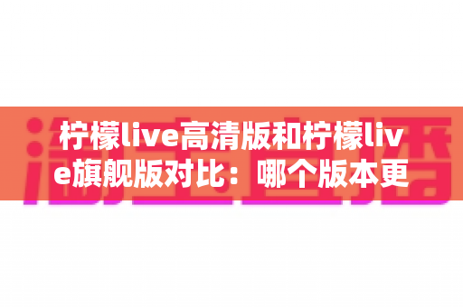 柠檬live高清版和柠檬live旗舰版对比:哪个版本更适合你?全面解析帮你一次选对 柠檬live高清版和柠檬live旗舰版对比:哪个版本更适合你?全面解析帮你一次选对