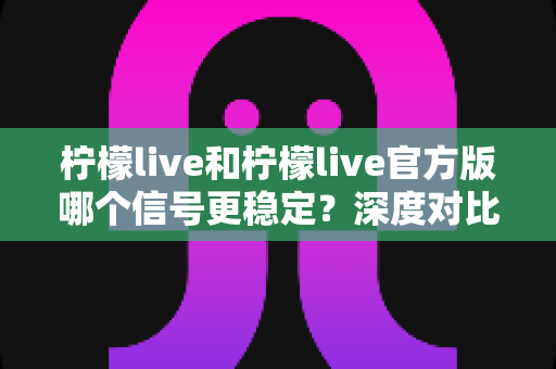 柠檬live和柠檬live官方版哪个信号更稳定?深度对比解析帮你做出明智选择 柠檬live和柠檬live官方版哪个信号更稳定?深度对比解析帮你做出明智选择