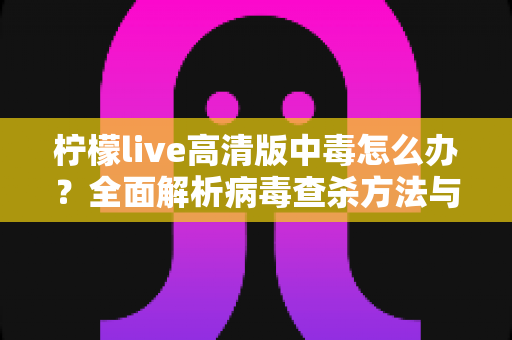 柠檬live高清版中毒怎么办?全面解析病毒查杀方法与安全防护实用指南 柠檬live高清版中毒怎么办?全面解析病毒查杀方法与安全防护实用指南