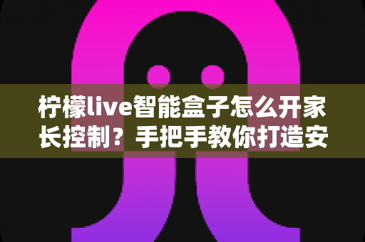 柠檬live智能盒子怎么开家长控制？手把手教你打造安全健康的家庭观影环境
