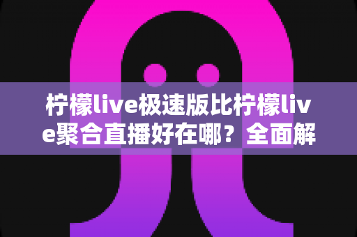 柠檬live极速版比柠檬live聚合直播好在哪?全面解析极速版的五大核心优势与选择指南 柠檬live极速版比柠檬live聚合直播好在哪?全面解析极速版的五大核心优势与选择指南