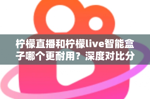 柠檬直播和柠檬live智能盒子哪个更耐用?深度对比分析与选购指南 柠檬直播和柠檬live智能盒子哪个更耐用?深度对比分析与选购指南