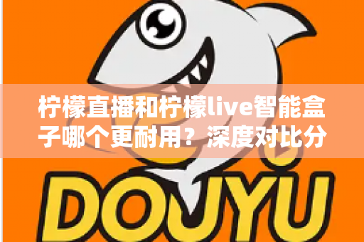柠檬直播和柠檬live智能盒子哪个更耐用?深度对比分析与选购指南 柠檬直播和柠檬live智能盒子哪个更耐用?深度对比分析与选购指南