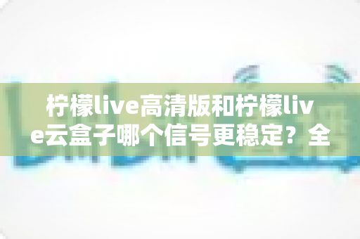 柠檬live高清版和柠檬live云盒子哪个信号更稳定?全面对比解析助你选对观影利器 柠檬live高清版和柠檬live云盒子哪个信号更稳定?全面对比解析助你选对观影利器