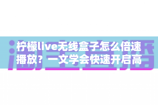柠檬live无线盒子怎么倍速播放？一文学会快速开启高效观影模式