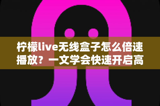 柠檬live无线盒子怎么倍速播放？一文学会快速开启高效观影模式
