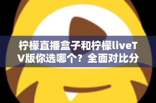 柠檬直播盒子和柠檬liveTV版你选哪个?全面对比分析帮你找到最适合的大屏观看方案 柠檬直播盒子和柠檬liveTV版你选哪个?全面对比分析帮你找到最适合的大屏观看方案