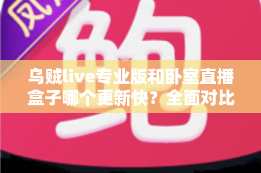 乌贼live专业版和卧室直播盒子哪个更新快?全面对比解析与选购指南 乌贼live专业版和卧室直播盒子哪个更新快?全面对比解析与选购指南