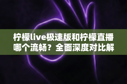 柠檬live极速版和柠檬直播哪个流畅?全面深度对比解析,帮你找到最适合的观影选择 柠檬live极速版和柠檬直播哪个流畅?全面深度对比解析,帮你找到最适合的观影选择
