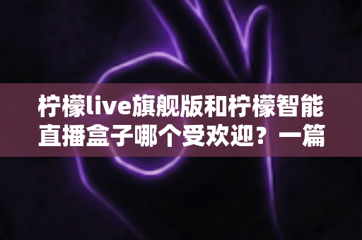 柠檬live旗舰版和柠檬智能直播盒子哪个受欢迎?一篇文章带你全面对比两大直播神器 柠檬live旗舰版和柠檬智能直播盒子哪个受欢迎?一篇文章带你全面对比两大直播神器